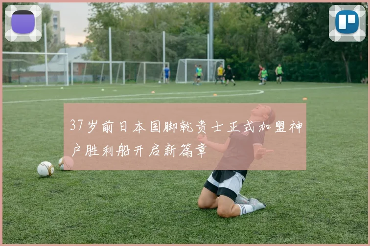 37岁前日本国脚乾贵士正式加盟神户胜利船开启新篇章