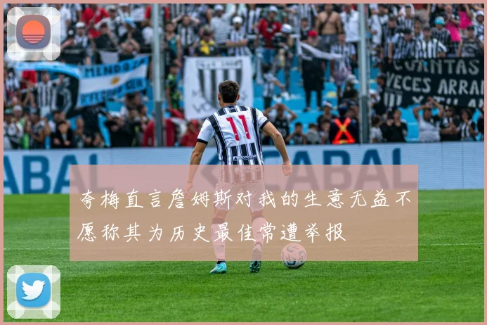 夸梅直言詹姆斯对我的生意无益不愿称其为历史最佳常遭举报