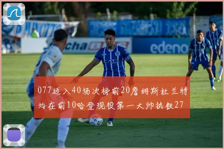 077迈入40场次榜前20詹姆斯杜兰特均在前10哈登现役第一大帅执教271场次