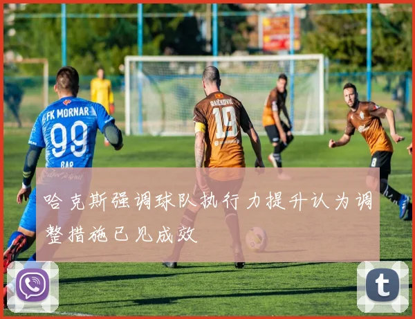 哈克斯强调球队执行力提升认为调整措施已见成效