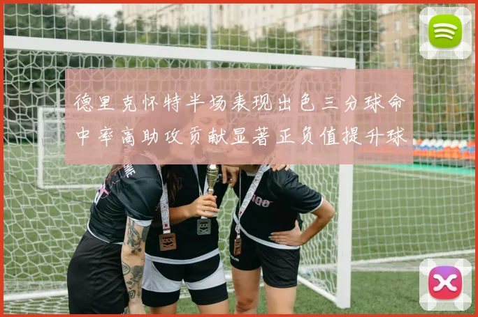德里克怀特半场表现出色三分球命中率高助攻贡献显著正负值提升球队表现