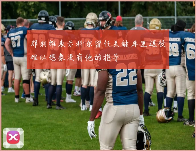 邓利维表示科尔留任关键库里退役难以想象没有他的指导