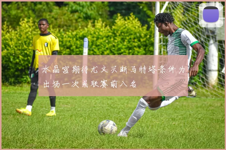 水晶宫期待尤文买断马特塔条件为出场一次或联赛前八名