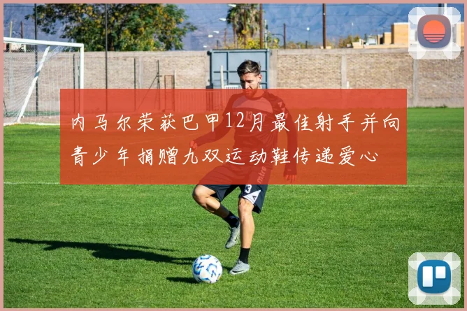 内马尔荣获巴甲12月最佳射手并向青少年捐赠九双运动鞋传递爱心