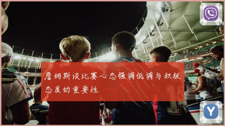 詹姆斯谈比赛心态强调低调与积极态度的重要性