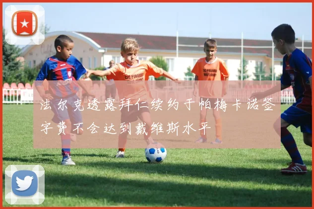 法尔克透露拜仁续约于帕梅卡诺签字费不会达到戴维斯水平