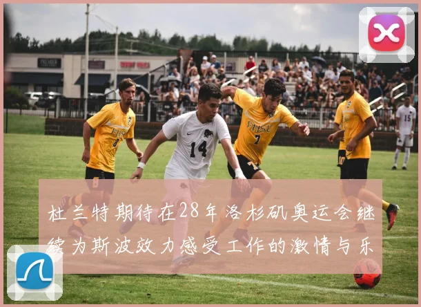 杜兰特期待在28年洛杉矶奥运会继续为斯波效力感受工作的激情与乐趣