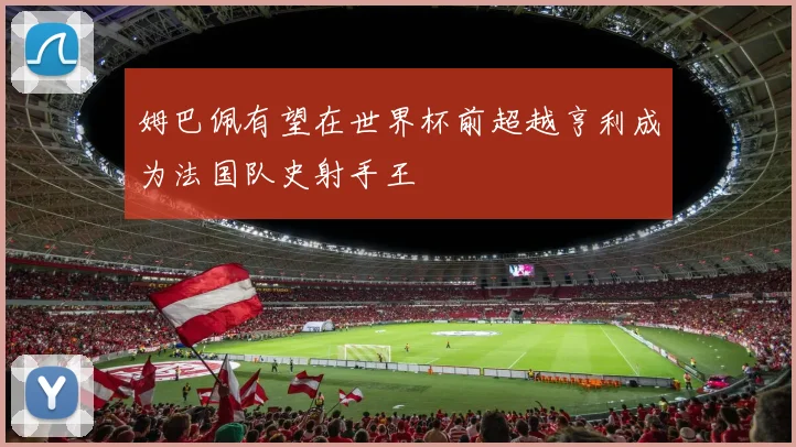 姆巴佩有望在世界杯前超越亨利成为法国队史射手王