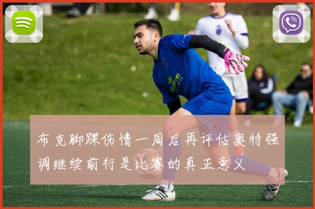 布克脚踝伤情一周后再评估奥特强调继续前行是比赛的真正意义