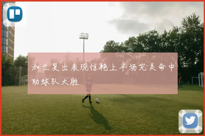 加兰复出表现惊艳上半场完美命中助球队大胜