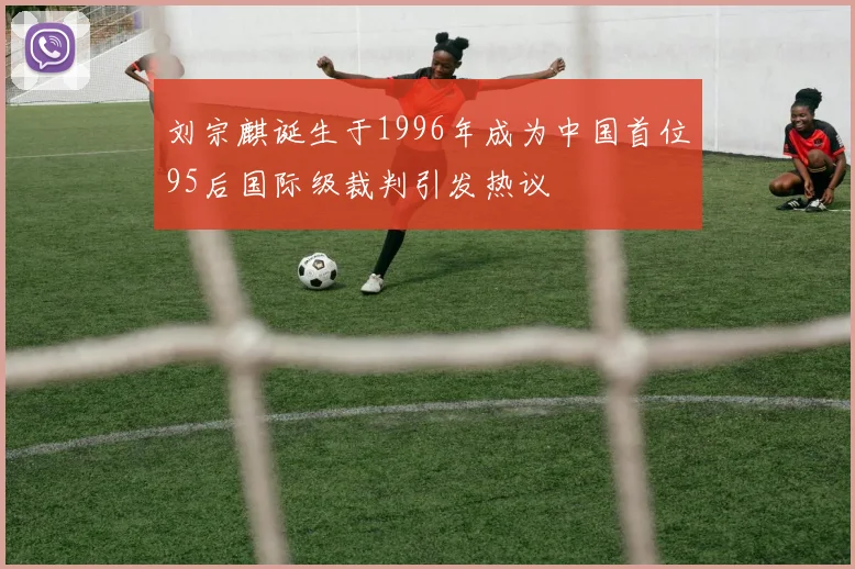 刘宗麒诞生于1996年成为中国首位95后国际级裁判引发热议