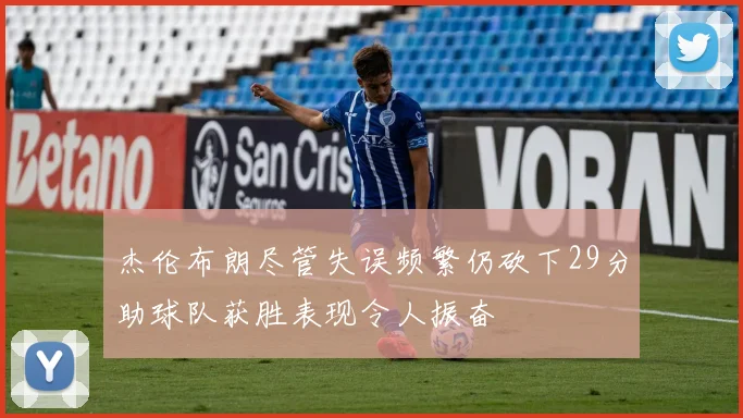 杰伦布朗尽管失误频繁仍砍下29分助球队获胜表现令人振奋