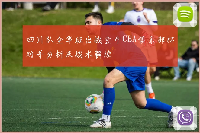 四川队全华班出战金牛CBA俱乐部杯对手分析及战术解读