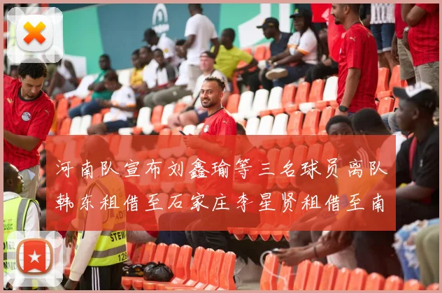 河南队宣布刘鑫瑜等三名球员离队韩东租借至石家庄李星贤租借至南通