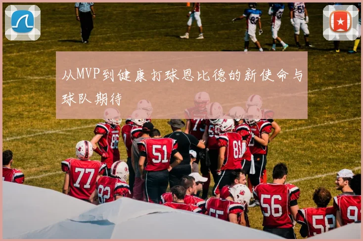 从MVP到健康打球恩比德的新使命与球队期待