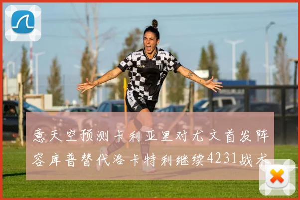 意天空预测卡利亚里对尤文首发阵容库普替代洛卡特利继续4231战术