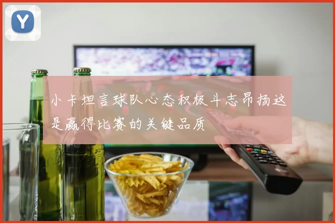 小卡坦言球队心态积极斗志昂扬这是赢得比赛的关键品质
