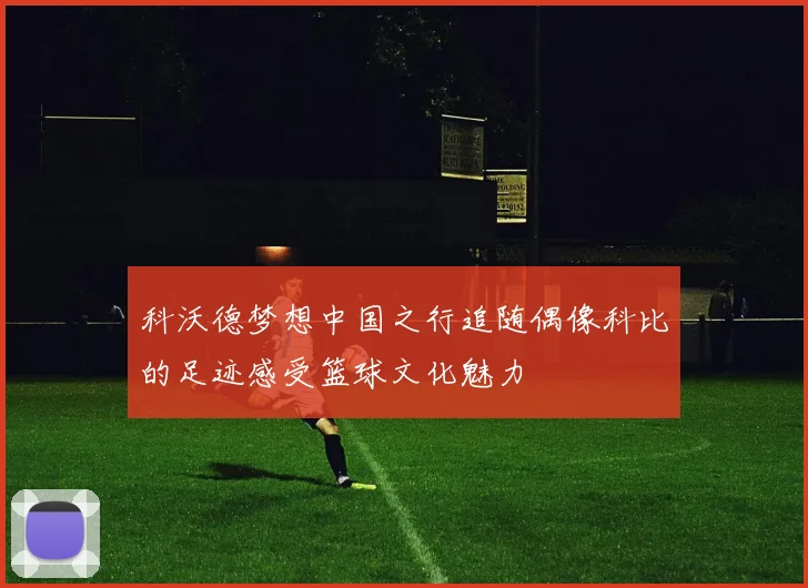 科沃德梦想中国之行追随偶像科比的足迹感受篮球文化魅力