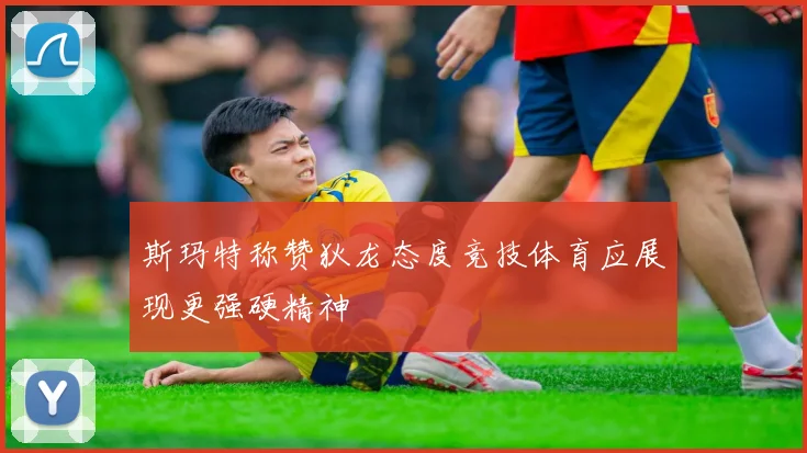 斯玛特称赞狄龙态度竞技体育应展现更强硬精神