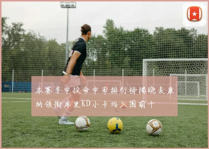 本赛季中投命中率排行榜揭晓麦康纳领衔库里KD小卡均入围前十