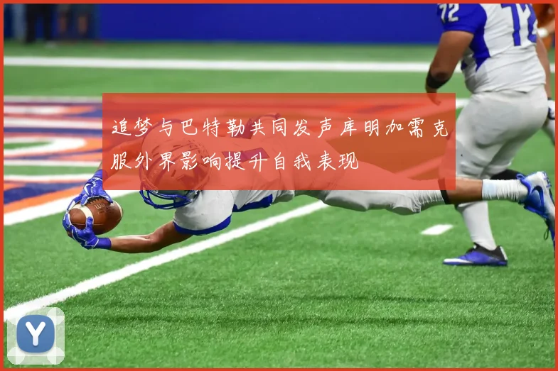 追梦与巴特勒共同发声库明加需克服外界影响提升自我表现