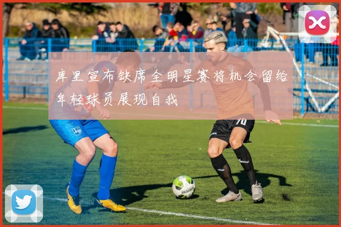 库里宣布缺席全明星赛将机会留给年轻球员展现自我