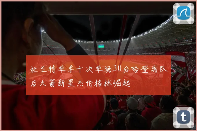 杜兰特单季十次单场30分哈登离队后火箭新星杰伦格林崛起