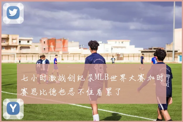 七小时激战创纪录MLB世界大赛加时赛恩比德也忍不住看累了