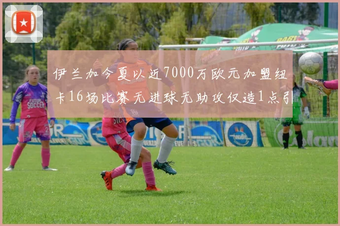 伊兰加今夏以近7000万欧元加盟纽卡16场比赛无进球无助攻仅造1点引发热议