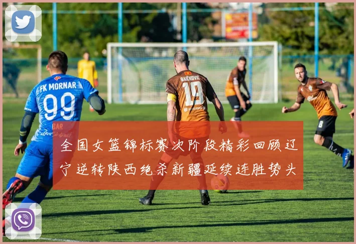 全国女篮锦标赛次阶段精彩回顾辽宁逆转陕西绝杀新疆延续连胜势头