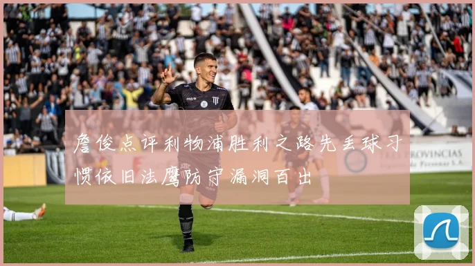詹俊点评利物浦胜利之路先丢球习惯依旧法鹰防守漏洞百出