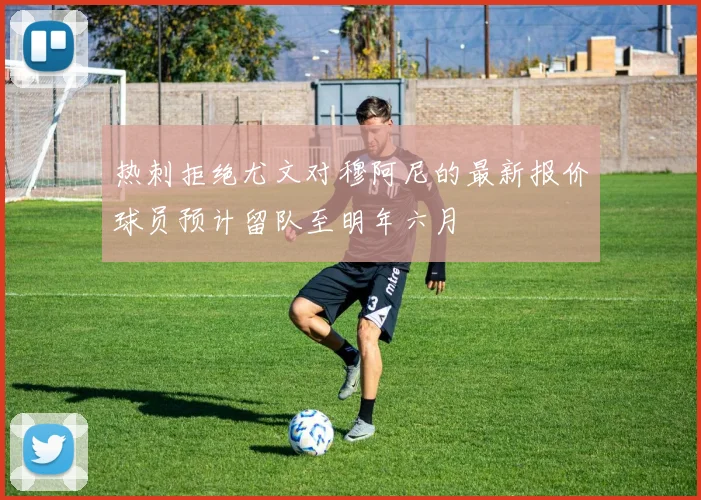 热刺拒绝尤文对穆阿尼的最新报价球员预计留队至明年六月