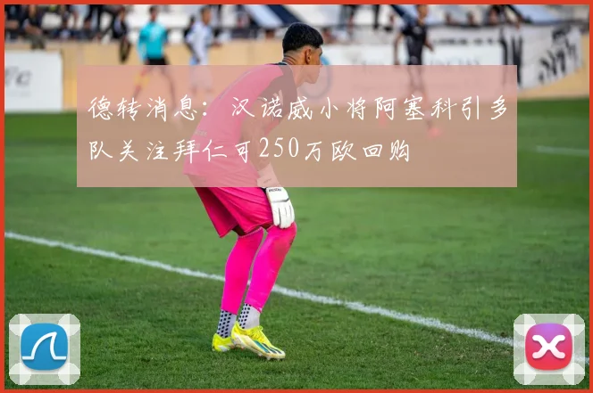德转消息：汉诺威小将阿塞科引多队关注拜仁可250万欧回购