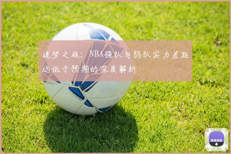 追梦之旅：NBA强队与弱队实力差距远低于预期的深度解析