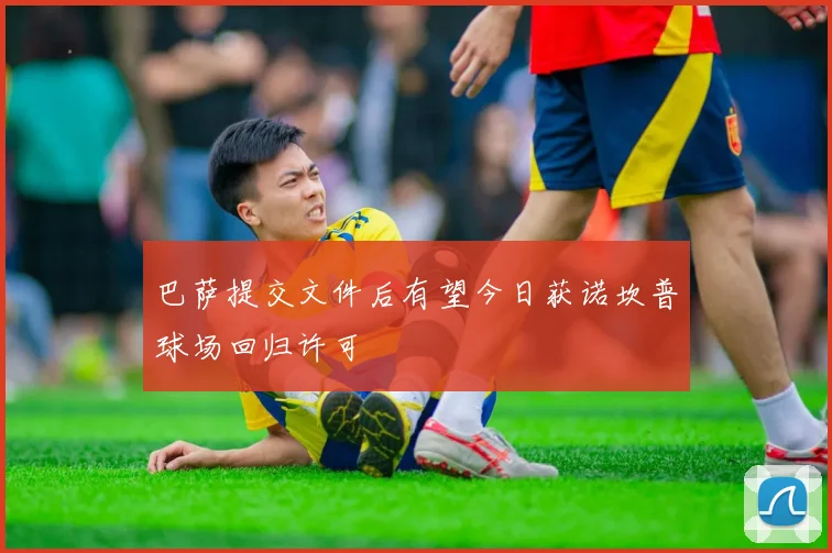巴萨提交文件后有望今日获诺坎普球场回归许可