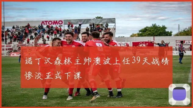 诺丁汉森林主帅澳波上任39天战绩惨淡正式下课