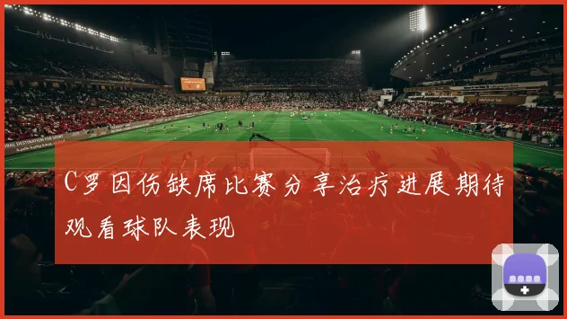 C罗因伤缺席比赛分享治疗进展期待观看球队表现