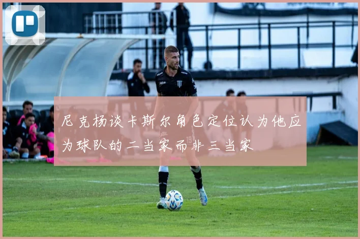 尼克杨谈卡斯尔角色定位认为他应为球队的二当家而非三当家