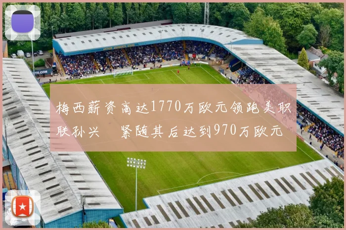 梅西薪资高达1770万欧元领跑美职联孙兴慜紧随其后达到970万欧元