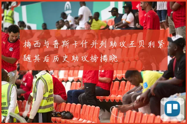 梅西与普斯卡什并列助攻王贝利紧随其后历史助攻榜揭晓