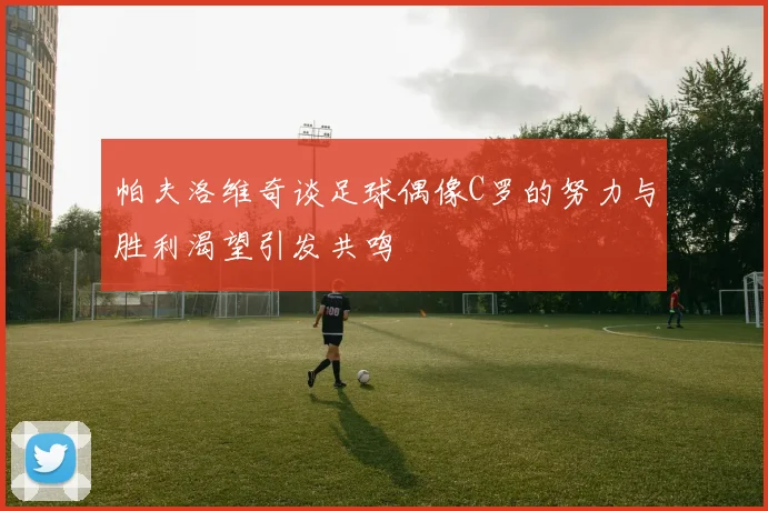 帕夫洛维奇谈足球偶像C罗的努力与胜利渴望引发共鸣