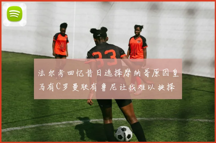 法尔考回忆昔日选择摩纳哥原因皇马有C罗曼联有鲁尼让我难以抉择