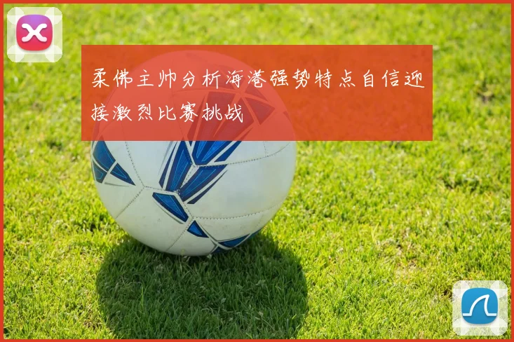 柔佛主帅分析海港强势特点自信迎接激烈比赛挑战