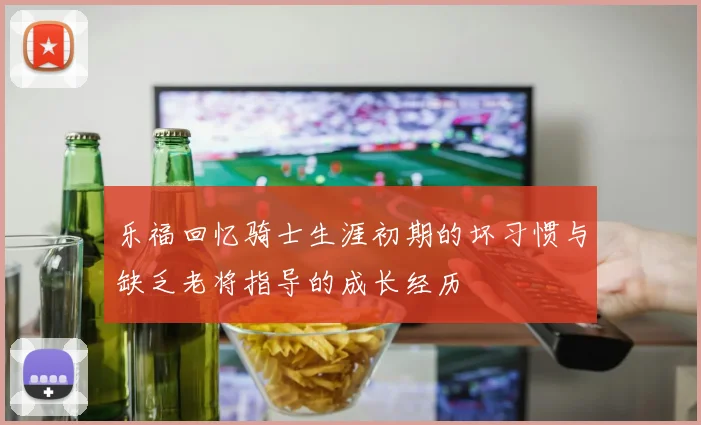 乐福回忆骑士生涯初期的坏习惯与缺乏老将指导的成长经历