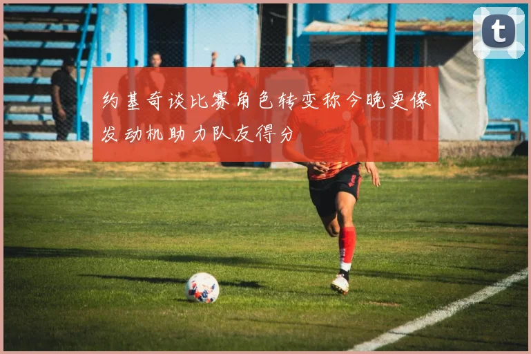 约基奇谈比赛角色转变称今晚更像发动机助力队友得分