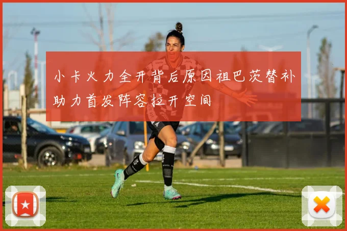 小卡火力全开背后原因祖巴茨替补助力首发阵容拉开空间