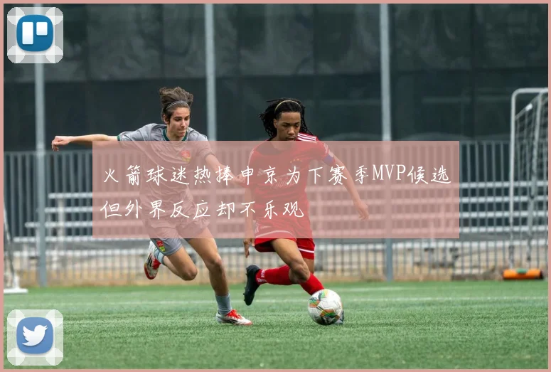火箭球迷热捧申京为下赛季MVP候选但外界反应却不乐观