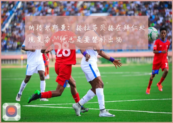 纳格尔斯曼：赫拉芬贝赫在拜仁处境复杂，他总是要替补出场