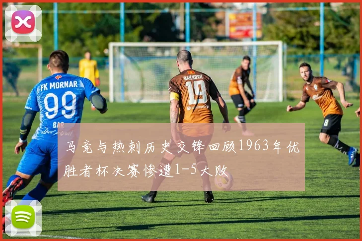 马竞与热刺历史交锋回顾1963年优胜者杯决赛惨遭1-5大败