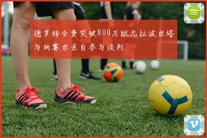 德罗转会费突破800万欧元拉波尔塔与纳赛尔亲自参与谈判
